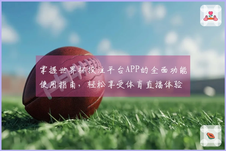 掌握世界杯投注平台APP的全面功能使用指南，轻松享受体育直播体验