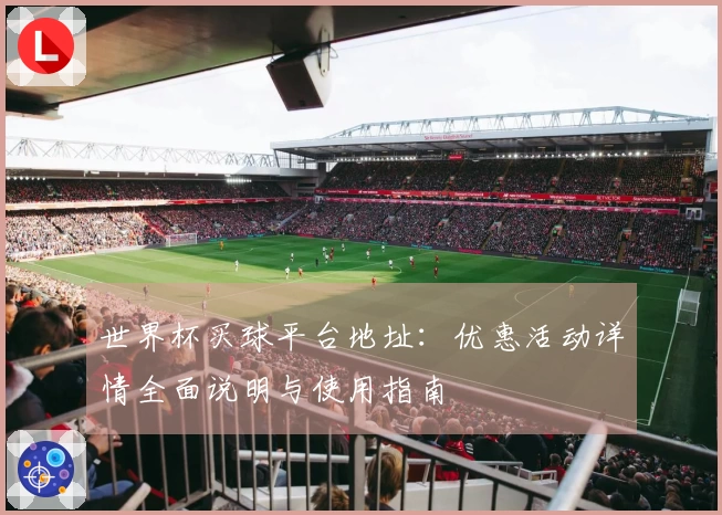 世界杯买球平台地址：优惠活动详情全面说明与使用指南