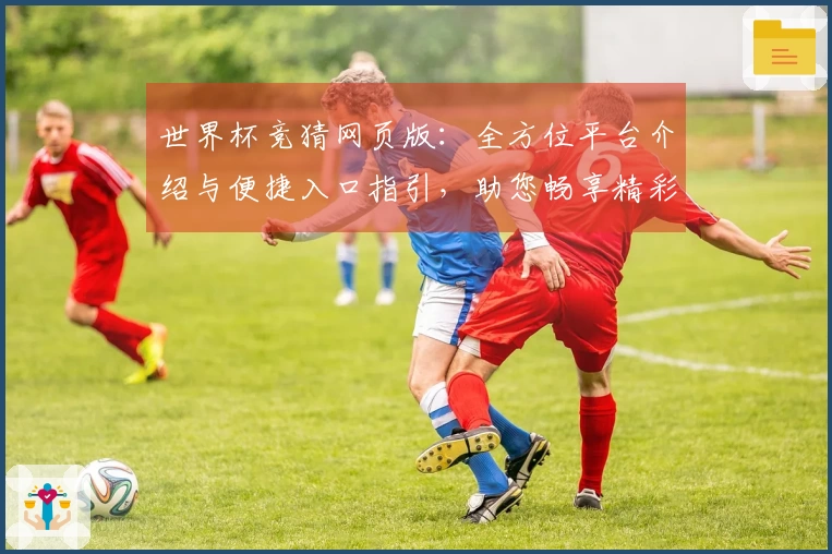 世界杯竞猜网页版：全方位平台介绍与便捷入口指引，助您畅享精彩赛事