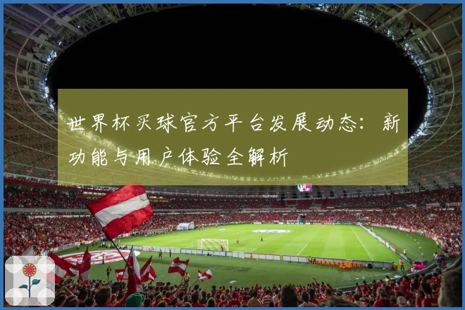 世界杯买球官方平台发展动态：新功能与用户体验全解析