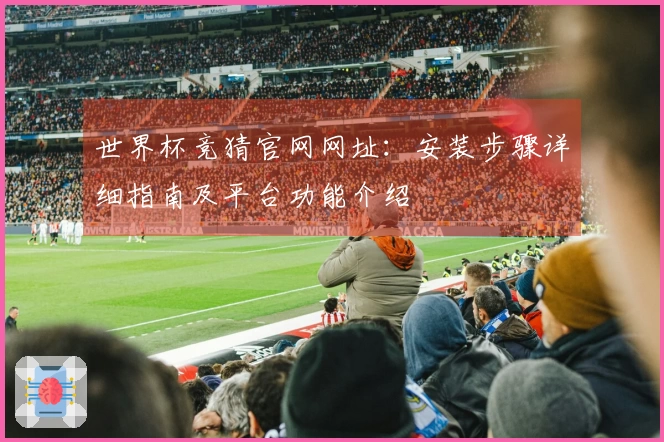 世界杯竞猜官网网址：安装步骤详细指南及平台功能介绍