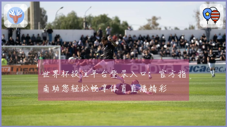 世界杯投注平台登录入口：官方指南助您轻松畅享体育直播精彩