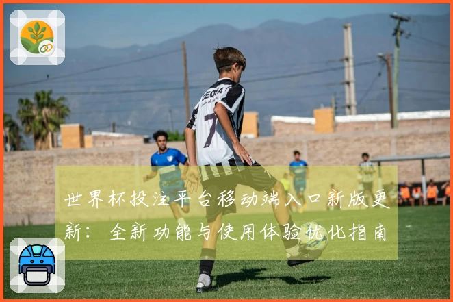 世界杯投注平台移动端入口新版更新：全新功能与使用体验优化指南