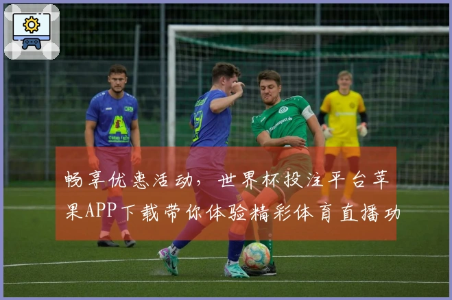 畅享优惠活动，世界杯投注平台苹果APP下载带你体验精彩体育直播功能