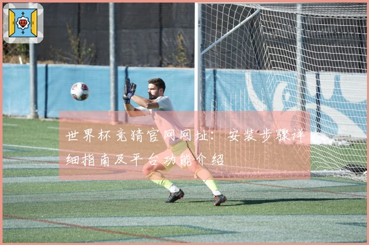 世界杯竞猜官网网址：安装步骤详细指南及平台功能介绍
