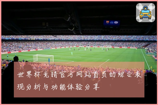 世界杯竞猜官方网站首页的综合表现分析与功能体验分享