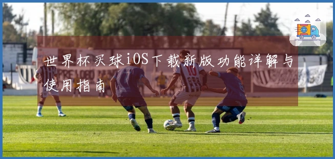 世界杯买球iOS下载新版功能详解与使用指南