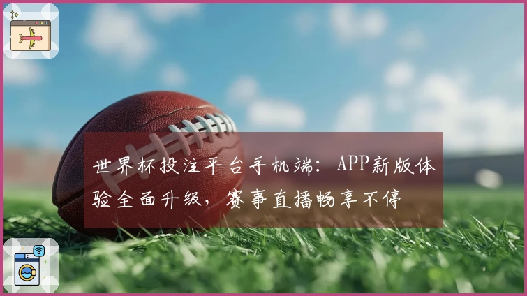世界杯投注平台手机端：APP新版体验全面升级，赛事直播畅享不停