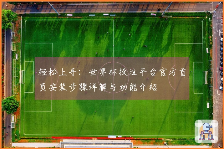 轻松上手：世界杯投注平台官方首页安装步骤详解与功能介绍