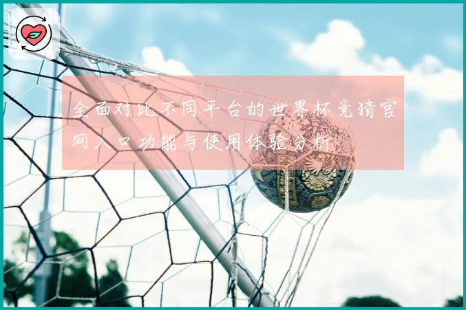 全面对比不同平台的世界杯竞猜官网入口功能与使用体验分析