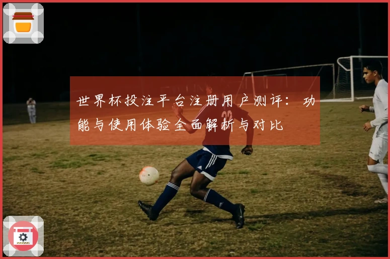 世界杯投注平台注册用户测评：功能与使用体验全面解析与对比