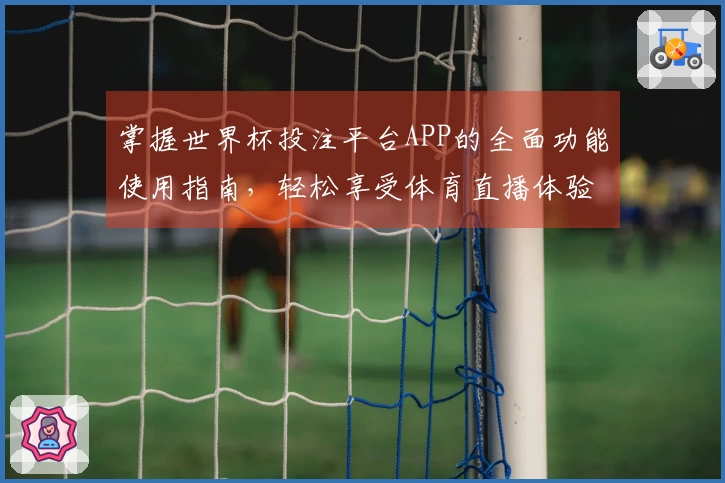 掌握世界杯投注平台APP的全面功能使用指南，轻松享受体育直播体验