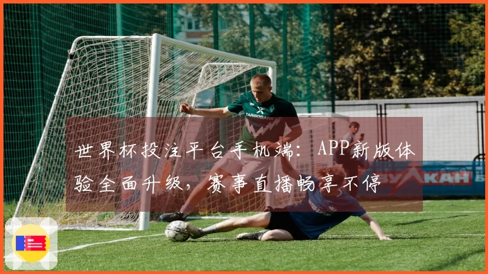 世界杯投注平台手机端：APP新版体验全面升级，赛事直播畅享不停