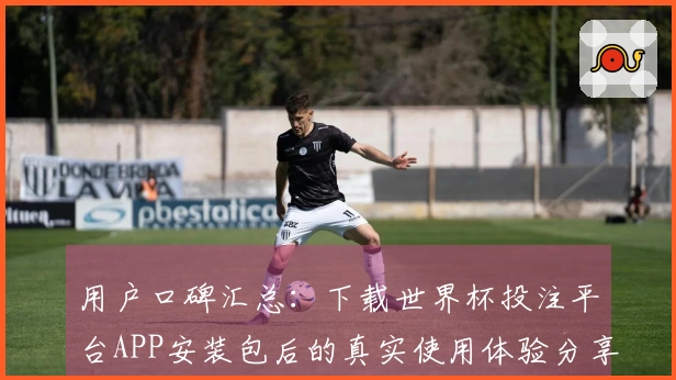 用户口碑汇总：下载世界杯投注平台APP安装包后的真实使用体验分享