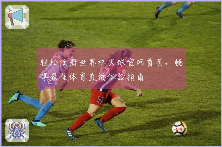 轻松注册世界杯买球官网首页，畅享最佳体育直播体验指南
