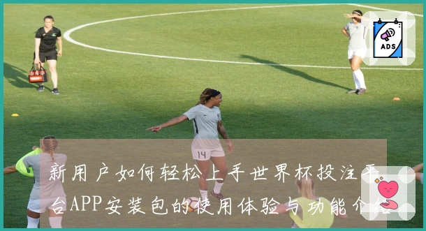 新用户如何轻松上手世界杯投注平台APP安装包的使用体验与功能介绍