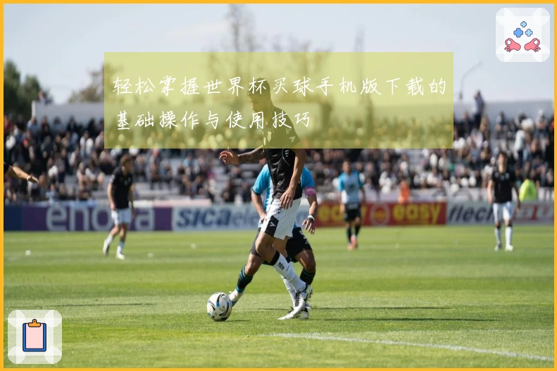 轻松掌握世界杯买球手机版下载的基础操作与使用技巧
