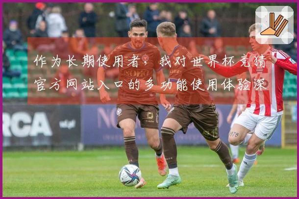 作为长期使用者，我对世界杯竞猜官方网站入口的多功能使用体验深感满意
