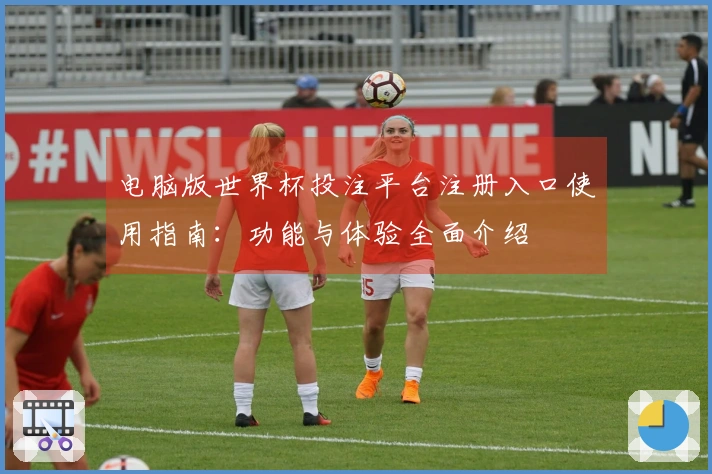 电脑版世界杯投注平台注册入口使用指南：功能与体验全面介绍