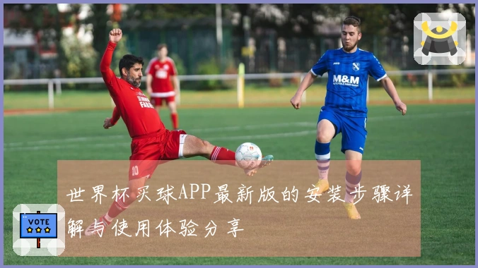 世界杯买球APP最新版的安装步骤详解与使用体验分享
