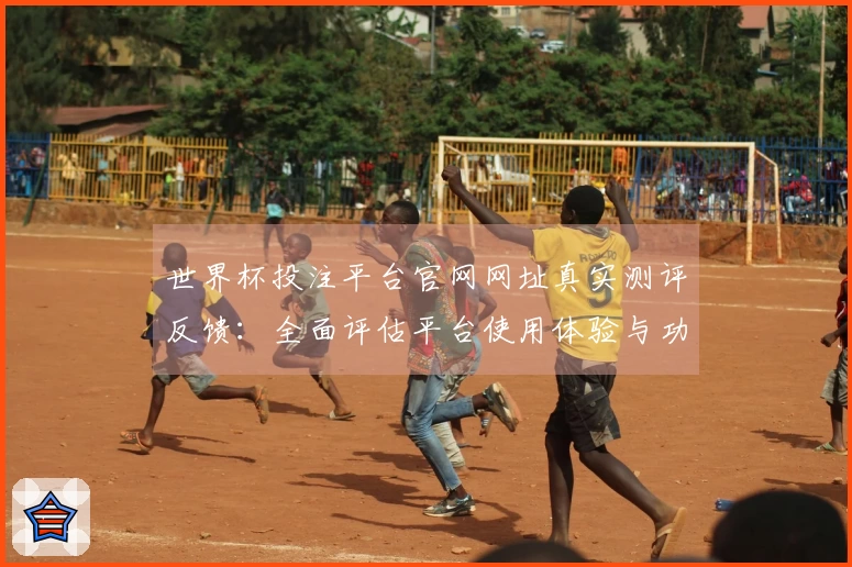 世界杯投注平台官网网址真实测评反馈：全面评估平台使用体验与功能介绍