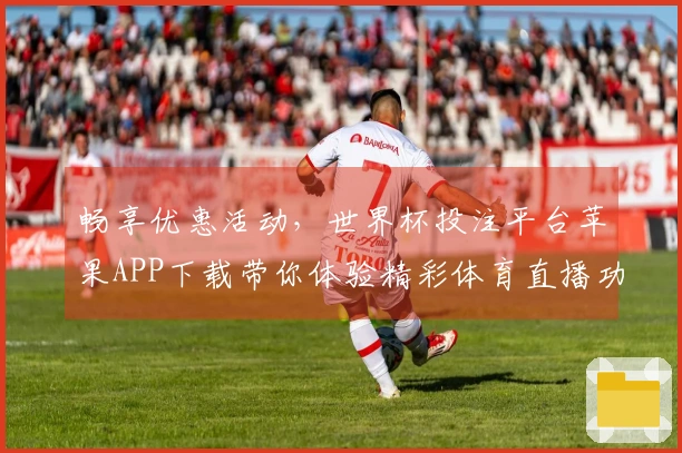 畅享优惠活动，世界杯投注平台苹果APP下载带你体验精彩体育直播功能