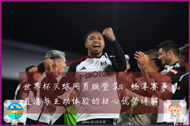世界杯买球网页版登录：畅享赛事直播与互动体验的核心优势详解