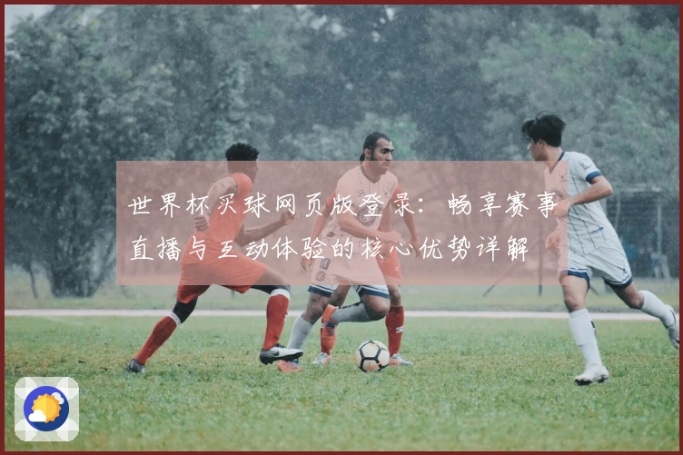 世界杯买球网页版登录：畅享赛事直播与互动体验的核心优势详解