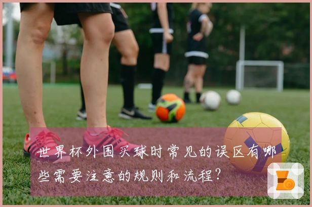 世界杯外围买球时常见的误区有哪些需要注意的规则和流程？