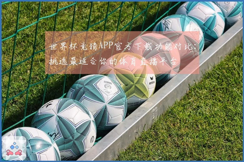 世界杯竞猜APP官方下载功能对比：挑选最适合你的体育直播平台