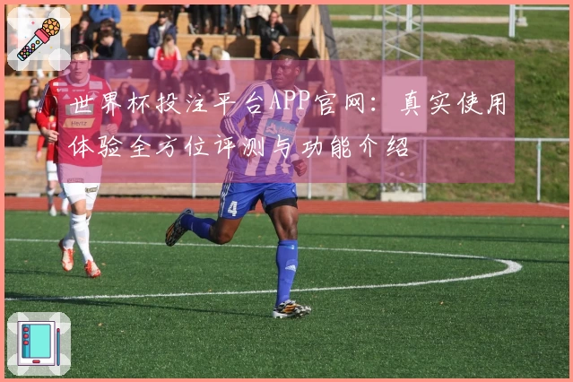 世界杯投注平台APP官网：真实使用体验全方位评测与功能介绍