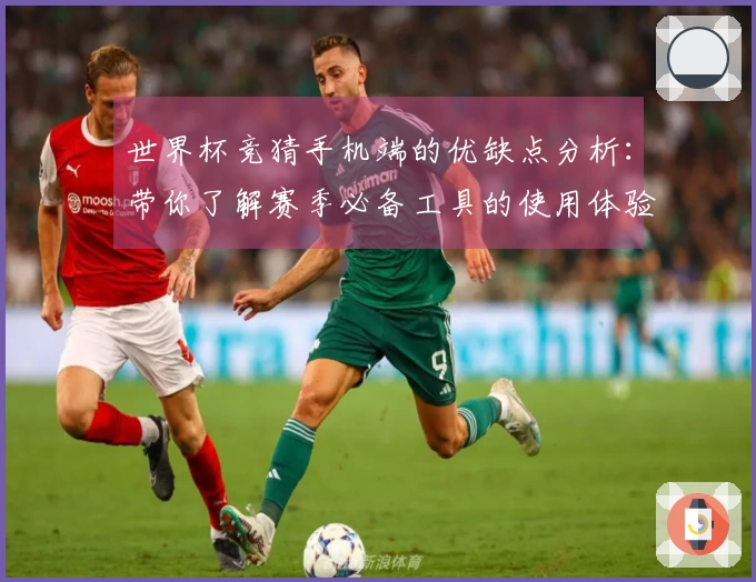 世界杯竞猜手机端的优缺点分析：带你了解赛季必备工具的使用体验与功能提升