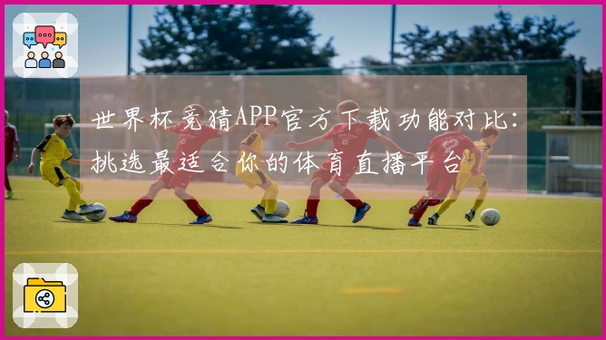 世界杯竞猜APP官方下载功能对比：挑选最适合你的体育直播平台