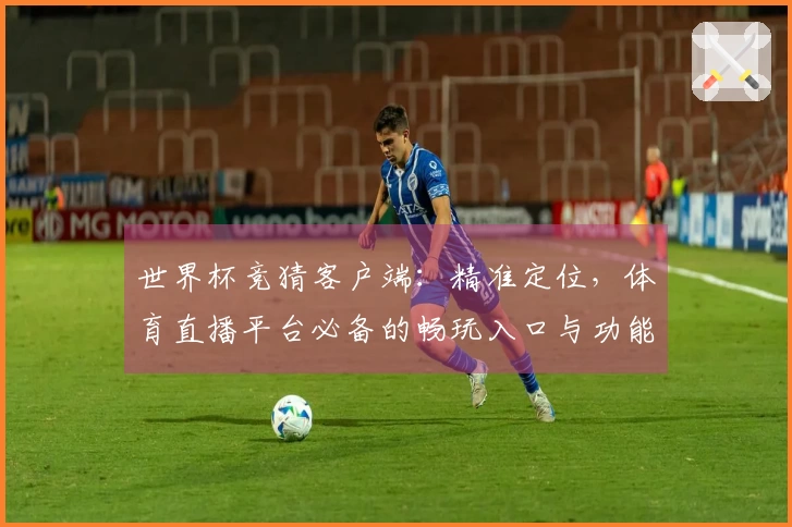 世界杯竞猜客户端：精准定位，体育直播平台必备的畅玩入口与功能全解析