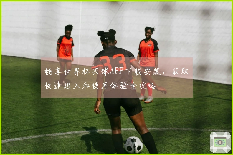 畅享世界杯买球APP下载安装，获取快速进入和使用体验全攻略